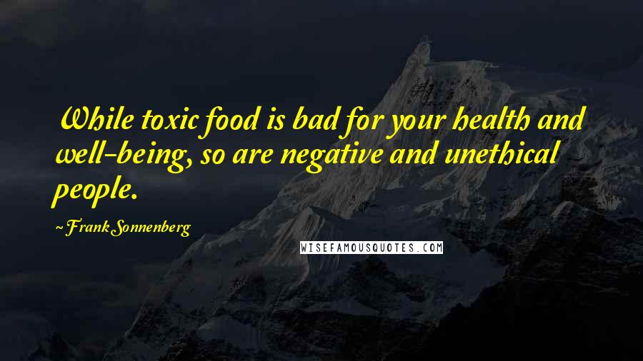 Frank Sonnenberg Quotes: While toxic food is bad for your health and well-being, so are negative and unethical people.