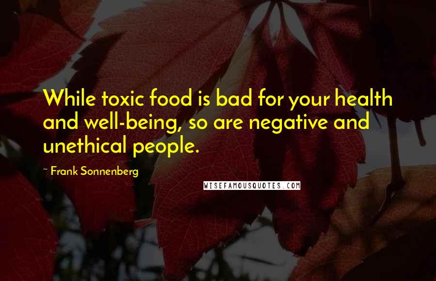 Frank Sonnenberg Quotes: While toxic food is bad for your health and well-being, so are negative and unethical people.