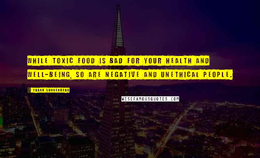 Frank Sonnenberg Quotes: While toxic food is bad for your health and well-being, so are negative and unethical people.