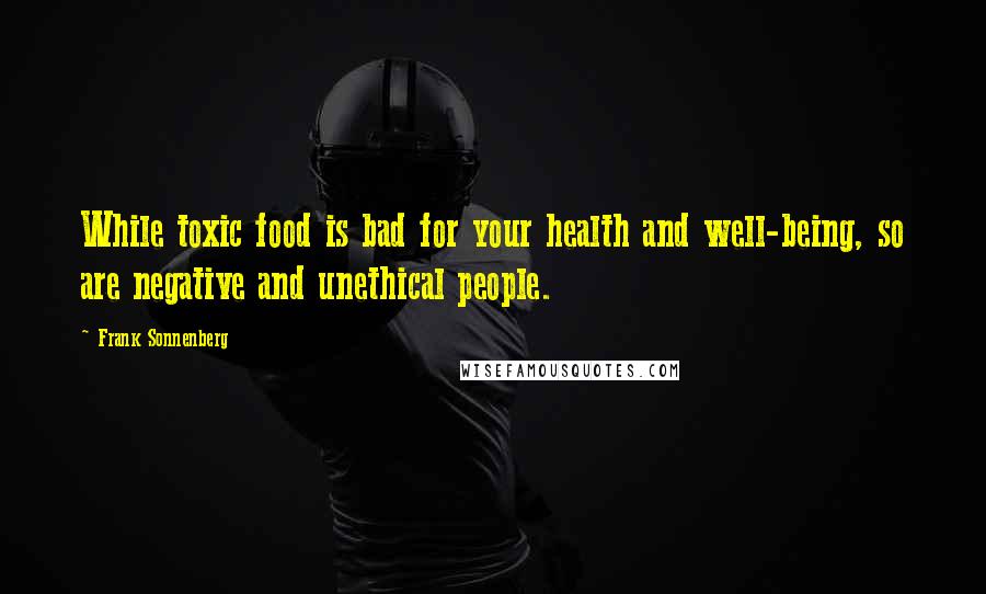 Frank Sonnenberg Quotes: While toxic food is bad for your health and well-being, so are negative and unethical people.