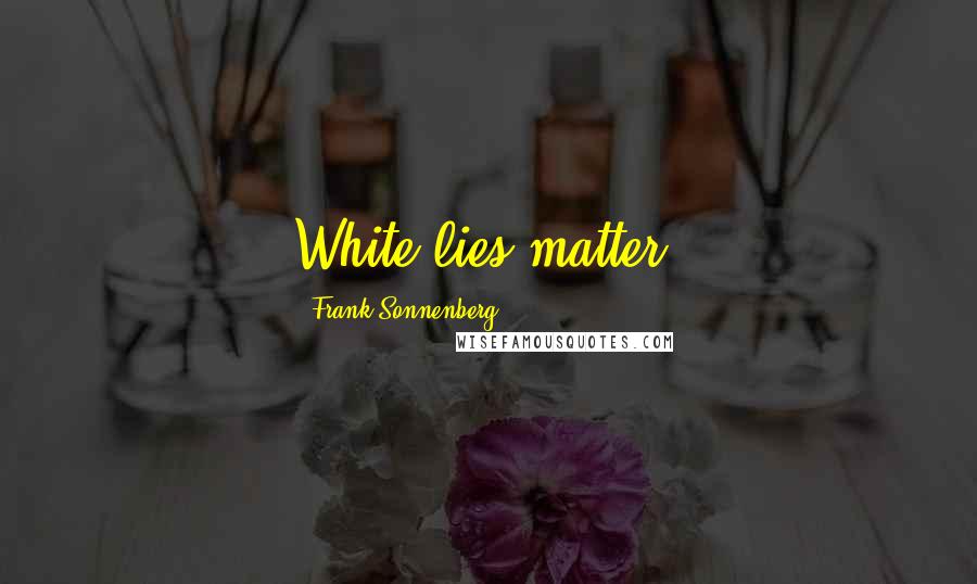 Frank Sonnenberg Quotes: White lies matter.