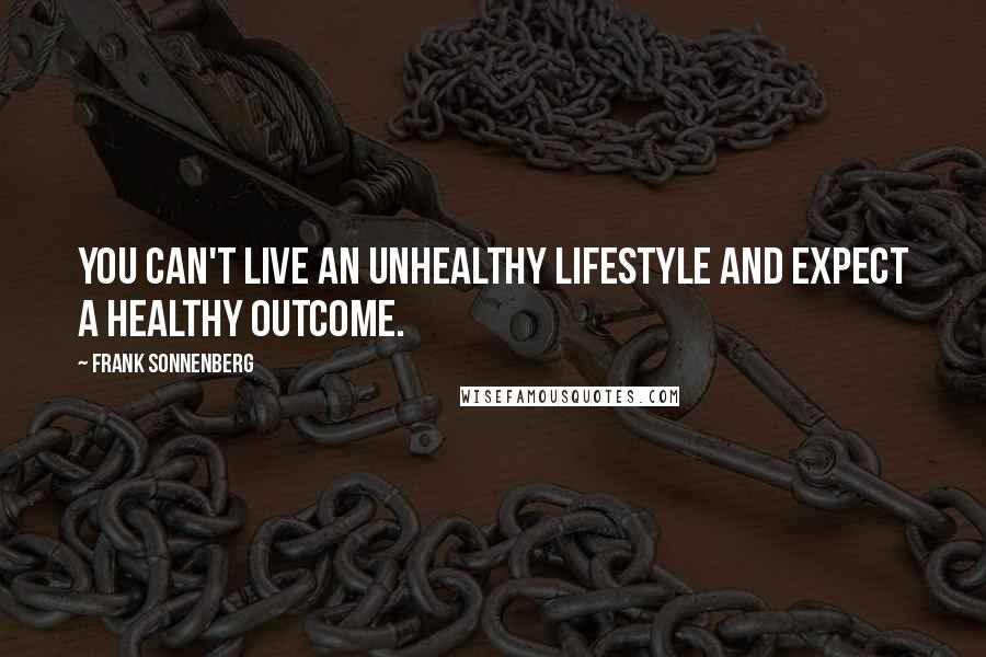 Frank Sonnenberg Quotes: You can't live an unhealthy lifestyle and expect a healthy outcome.