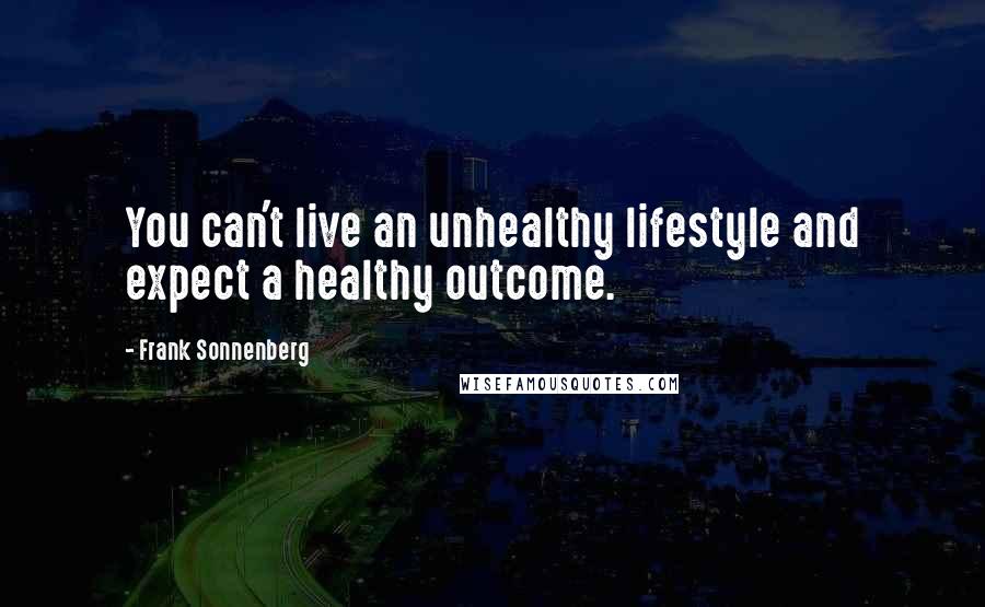 Frank Sonnenberg Quotes: You can't live an unhealthy lifestyle and expect a healthy outcome.