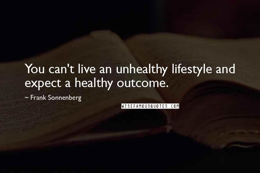 Frank Sonnenberg Quotes: You can't live an unhealthy lifestyle and expect a healthy outcome.