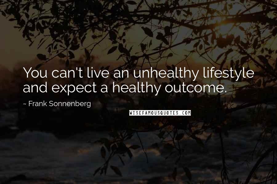Frank Sonnenberg Quotes: You can't live an unhealthy lifestyle and expect a healthy outcome.