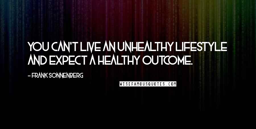 Frank Sonnenberg Quotes: You can't live an unhealthy lifestyle and expect a healthy outcome.