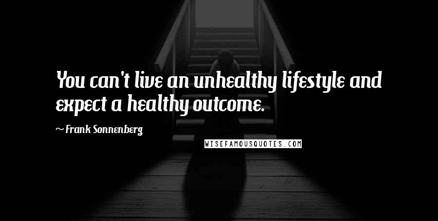 Frank Sonnenberg Quotes: You can't live an unhealthy lifestyle and expect a healthy outcome.