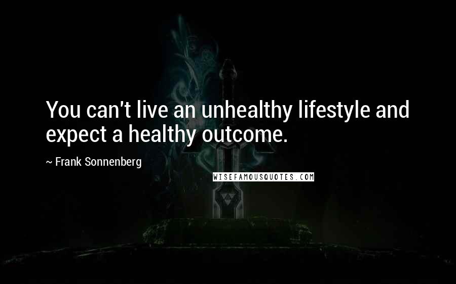 Frank Sonnenberg Quotes: You can't live an unhealthy lifestyle and expect a healthy outcome.