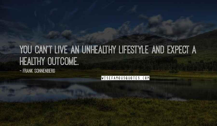 Frank Sonnenberg Quotes: You can't live an unhealthy lifestyle and expect a healthy outcome.