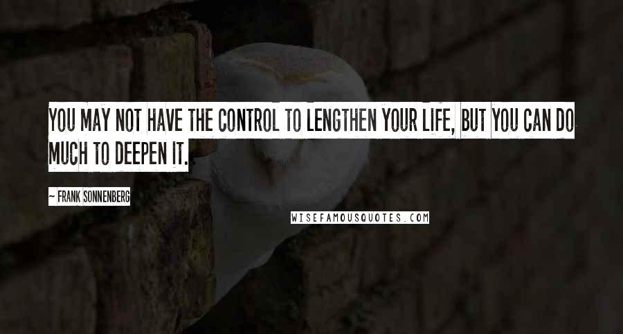 Frank Sonnenberg Quotes: You may not have the control to lengthen your life, but you can do much to deepen it.