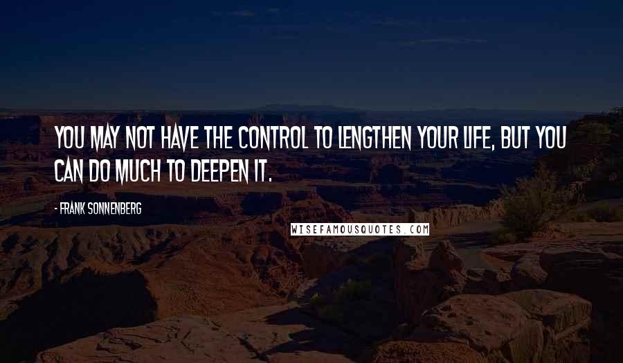 Frank Sonnenberg Quotes: You may not have the control to lengthen your life, but you can do much to deepen it.