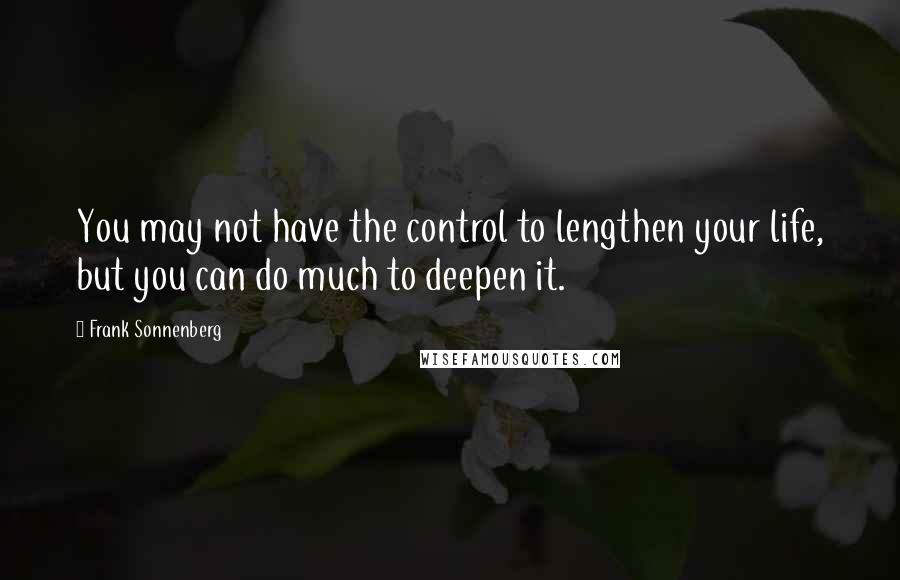 Frank Sonnenberg Quotes: You may not have the control to lengthen your life, but you can do much to deepen it.