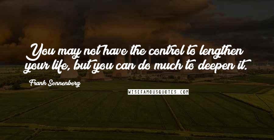 Frank Sonnenberg Quotes: You may not have the control to lengthen your life, but you can do much to deepen it.