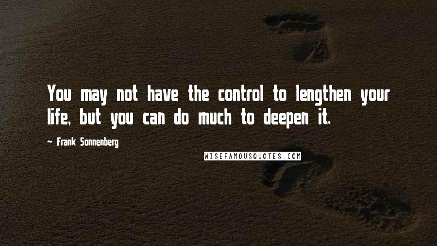 Frank Sonnenberg Quotes: You may not have the control to lengthen your life, but you can do much to deepen it.