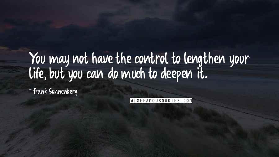 Frank Sonnenberg Quotes: You may not have the control to lengthen your life, but you can do much to deepen it.