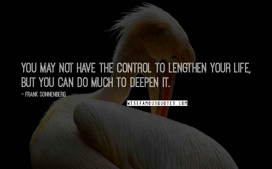 Frank Sonnenberg Quotes: You may not have the control to lengthen your life, but you can do much to deepen it.