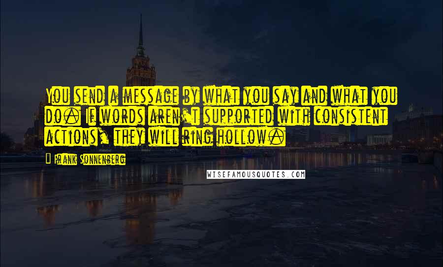 Frank Sonnenberg Quotes: You send a message by what you say and what you do. If words aren't supported with consistent actions, they will ring hollow.