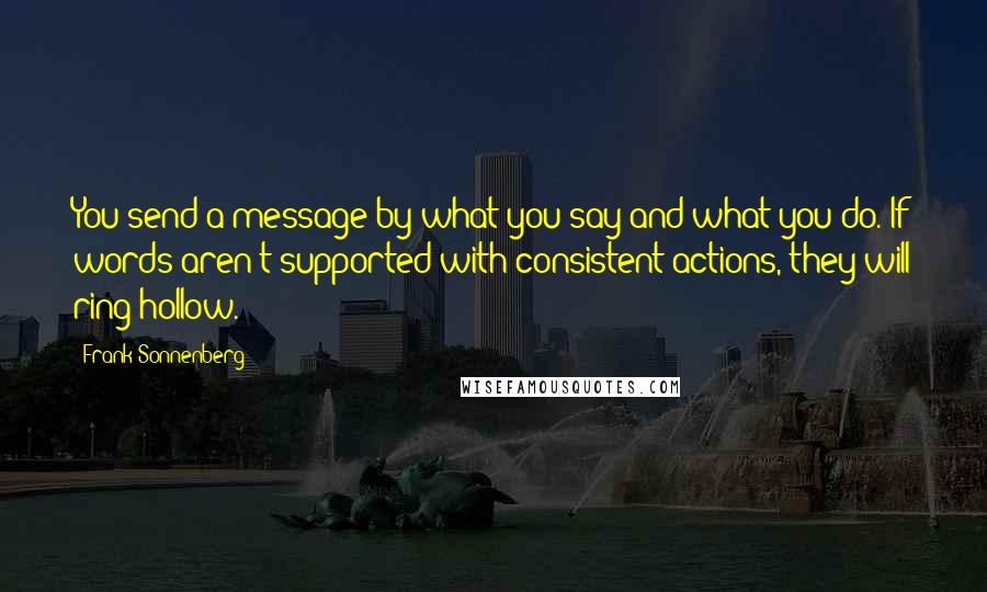 Frank Sonnenberg Quotes: You send a message by what you say and what you do. If words aren't supported with consistent actions, they will ring hollow.