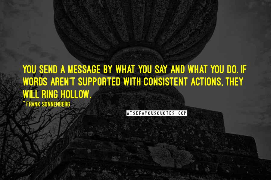 Frank Sonnenberg Quotes: You send a message by what you say and what you do. If words aren't supported with consistent actions, they will ring hollow.