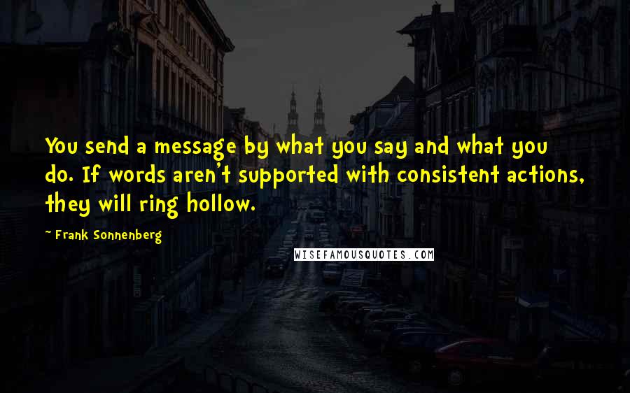 Frank Sonnenberg Quotes: You send a message by what you say and what you do. If words aren't supported with consistent actions, they will ring hollow.