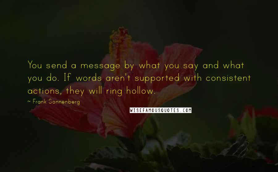 Frank Sonnenberg Quotes: You send a message by what you say and what you do. If words aren't supported with consistent actions, they will ring hollow.