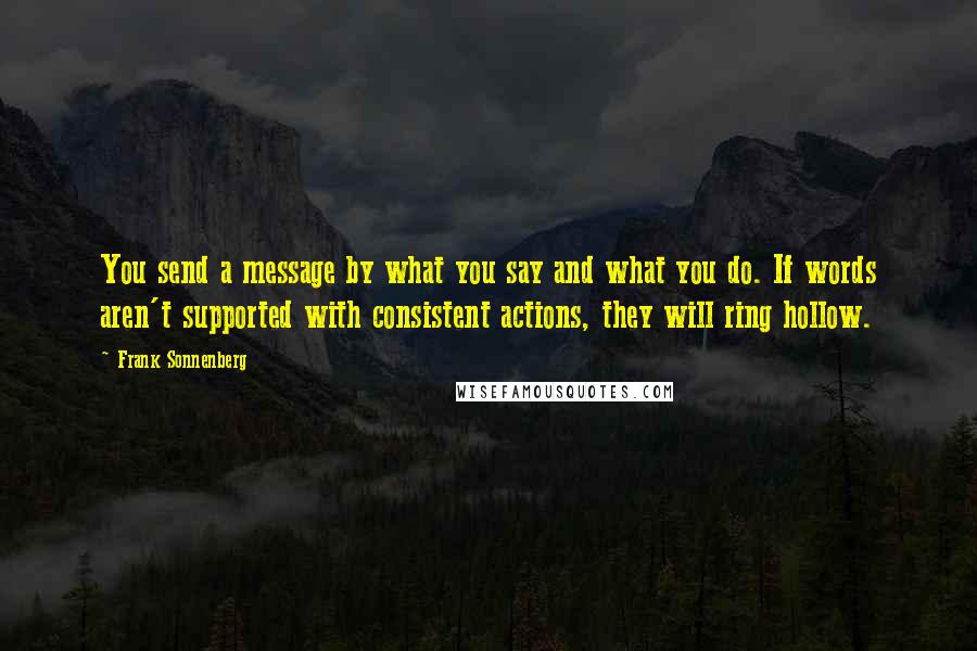 Frank Sonnenberg Quotes: You send a message by what you say and what you do. If words aren't supported with consistent actions, they will ring hollow.