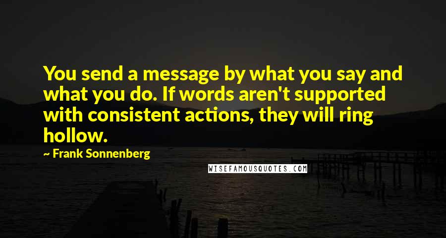 Frank Sonnenberg Quotes: You send a message by what you say and what you do. If words aren't supported with consistent actions, they will ring hollow.