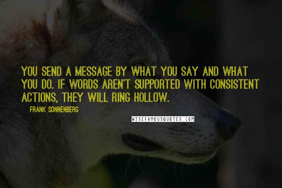 Frank Sonnenberg Quotes: You send a message by what you say and what you do. If words aren't supported with consistent actions, they will ring hollow.