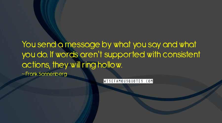 Frank Sonnenberg Quotes: You send a message by what you say and what you do. If words aren't supported with consistent actions, they will ring hollow.