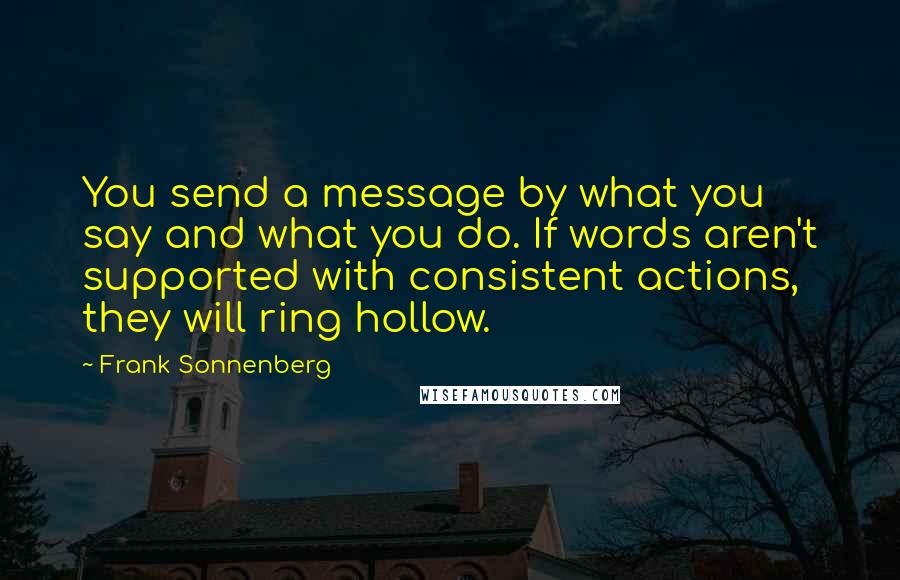 Frank Sonnenberg Quotes: You send a message by what you say and what you do. If words aren't supported with consistent actions, they will ring hollow.