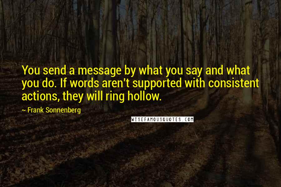 Frank Sonnenberg Quotes: You send a message by what you say and what you do. If words aren't supported with consistent actions, they will ring hollow.