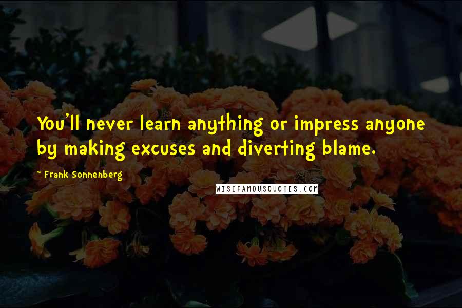 Frank Sonnenberg Quotes: You'll never learn anything or impress anyone by making excuses and diverting blame.