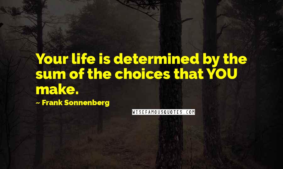 Frank Sonnenberg Quotes: Your life is determined by the sum of the choices that YOU make.