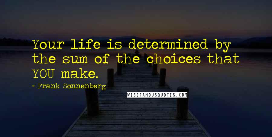 Frank Sonnenberg Quotes: Your life is determined by the sum of the choices that YOU make.