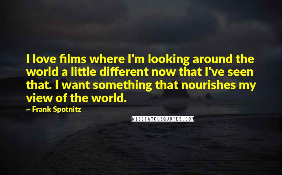 Frank Spotnitz Quotes: I love films where I'm looking around the world a little different now that I've seen that. I want something that nourishes my view of the world.