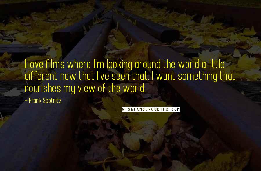 Frank Spotnitz Quotes: I love films where I'm looking around the world a little different now that I've seen that. I want something that nourishes my view of the world.