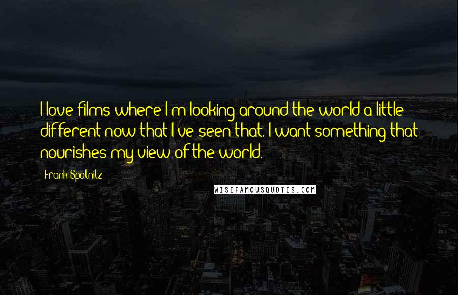 Frank Spotnitz Quotes: I love films where I'm looking around the world a little different now that I've seen that. I want something that nourishes my view of the world.