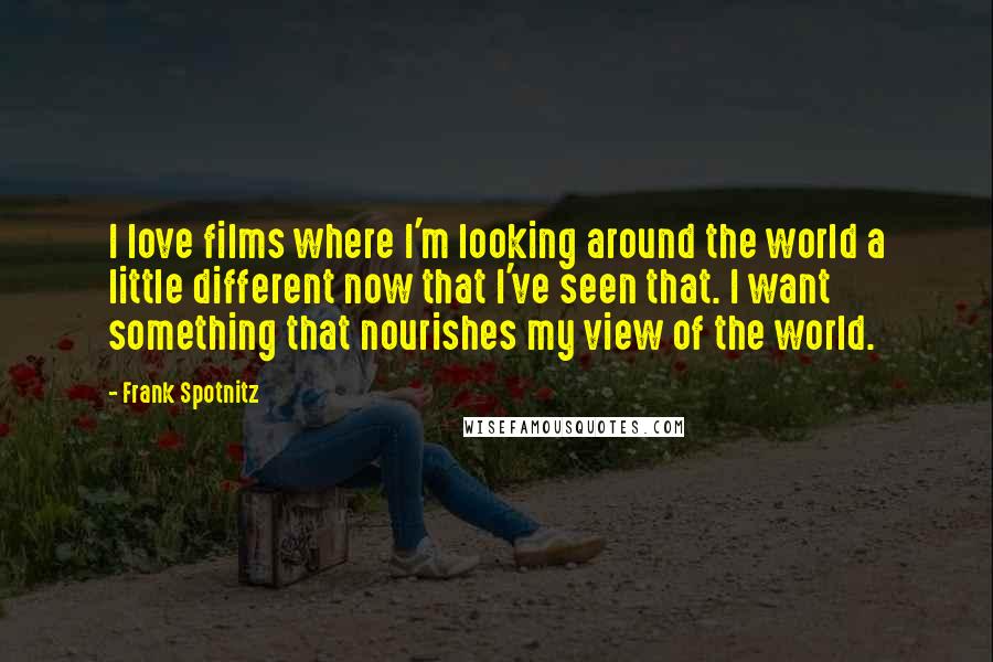 Frank Spotnitz Quotes: I love films where I'm looking around the world a little different now that I've seen that. I want something that nourishes my view of the world.