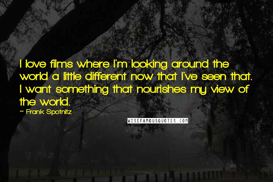 Frank Spotnitz Quotes: I love films where I'm looking around the world a little different now that I've seen that. I want something that nourishes my view of the world.