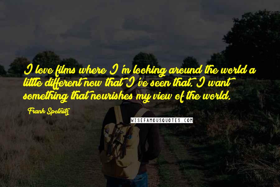 Frank Spotnitz Quotes: I love films where I'm looking around the world a little different now that I've seen that. I want something that nourishes my view of the world.