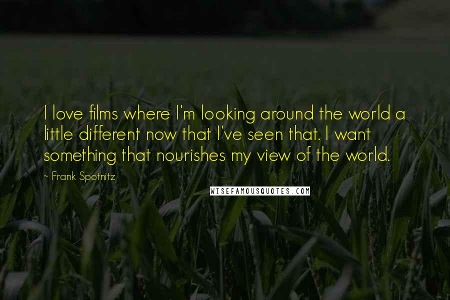 Frank Spotnitz Quotes: I love films where I'm looking around the world a little different now that I've seen that. I want something that nourishes my view of the world.