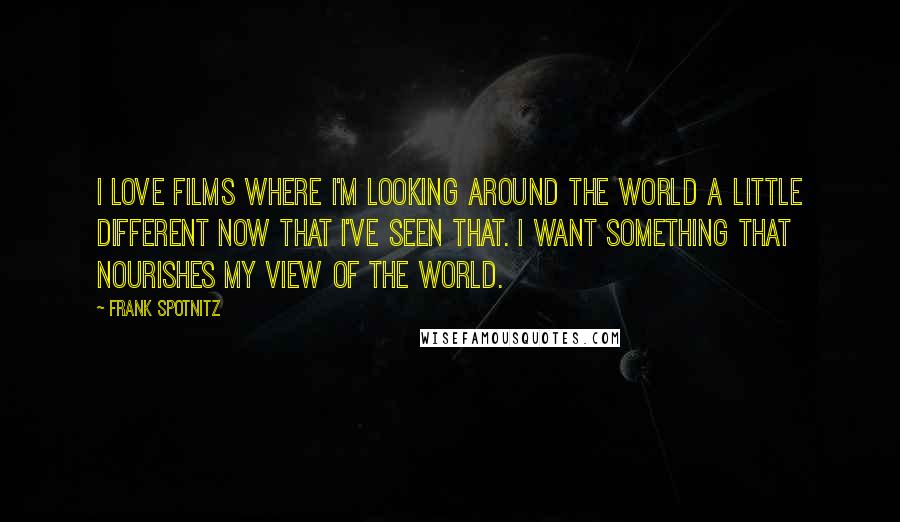 Frank Spotnitz Quotes: I love films where I'm looking around the world a little different now that I've seen that. I want something that nourishes my view of the world.