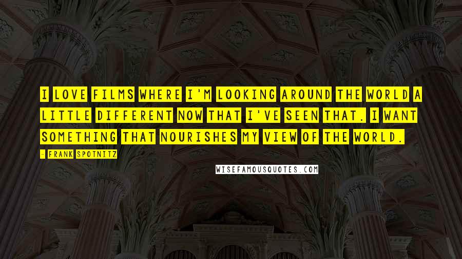 Frank Spotnitz Quotes: I love films where I'm looking around the world a little different now that I've seen that. I want something that nourishes my view of the world.