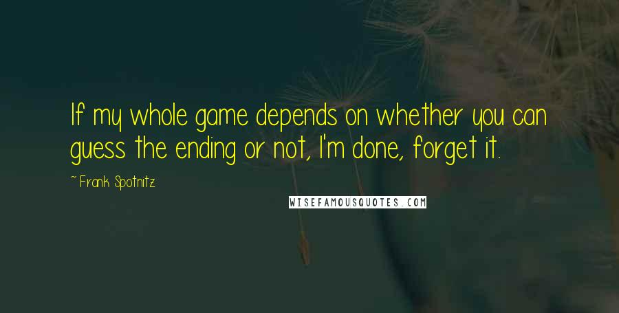 Frank Spotnitz Quotes: If my whole game depends on whether you can guess the ending or not, I'm done, forget it.