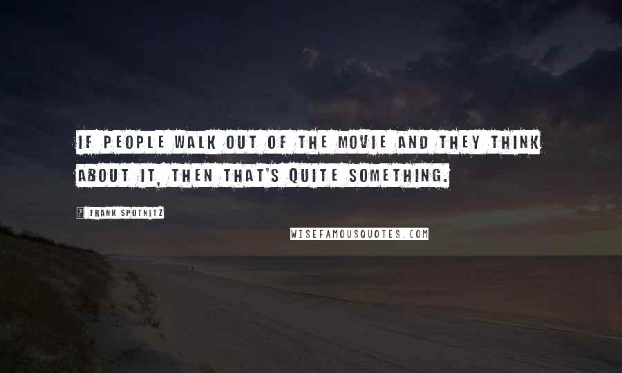 Frank Spotnitz Quotes: If people walk out of the movie and they think about it, then that's quite something.