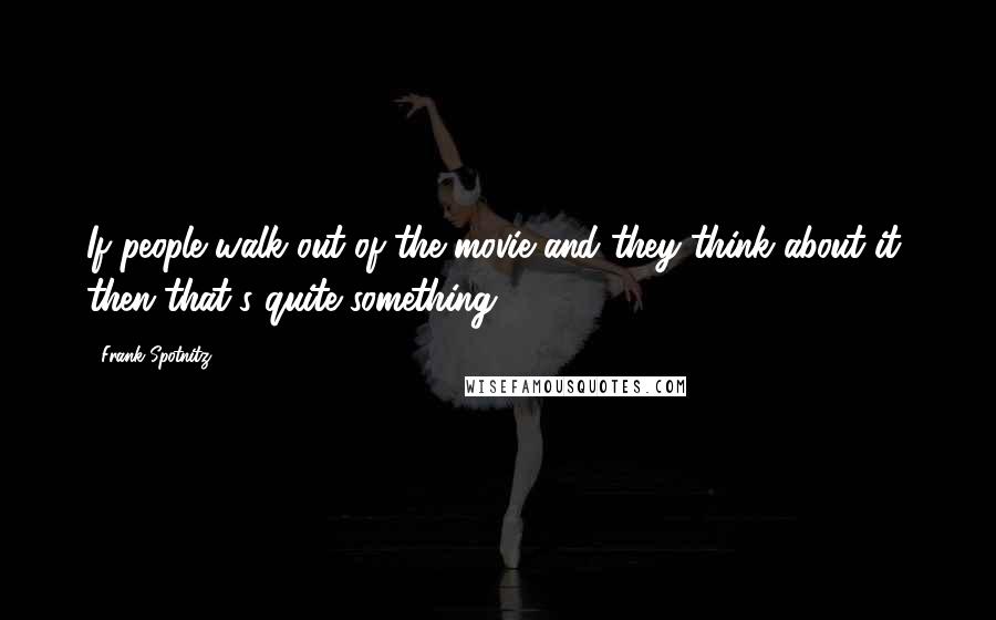 Frank Spotnitz Quotes: If people walk out of the movie and they think about it, then that's quite something.