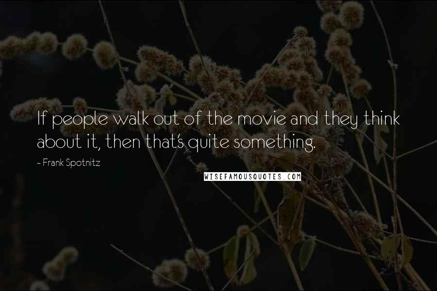 Frank Spotnitz Quotes: If people walk out of the movie and they think about it, then that's quite something.