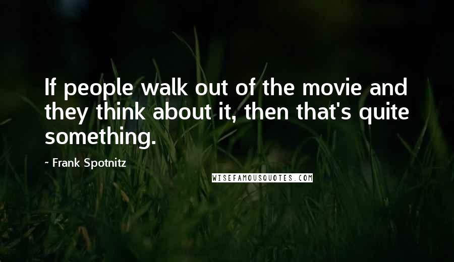 Frank Spotnitz Quotes: If people walk out of the movie and they think about it, then that's quite something.