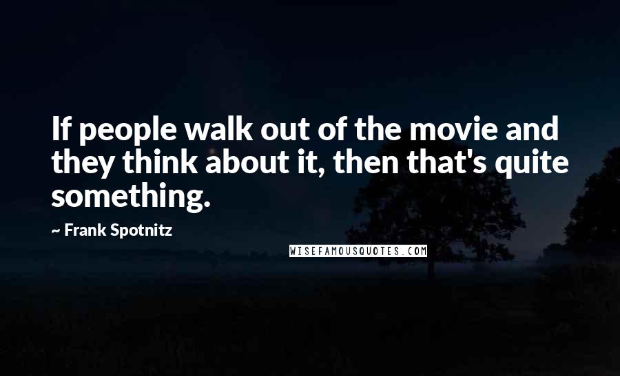 Frank Spotnitz Quotes: If people walk out of the movie and they think about it, then that's quite something.