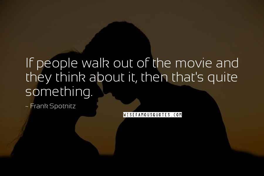 Frank Spotnitz Quotes: If people walk out of the movie and they think about it, then that's quite something.